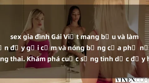 sex gia đình Gái Việt mang bầu và làm tình: Màn trình diễn đầy gợi cảm và nóng bỏng của phụ nữ mang thai. Khám phá cuộc sống tình dục đầy hấp dẫn và mới lạ của họ!