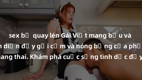 sex bị quay lén Gái Việt mang bầu và làm tình: Màn trình diễn đầy gợi cảm và nóng bỏng của phụ nữ mang thai. Khám phá cuộc sống tình dục đầy hấp dẫn và mới lạ của họ!