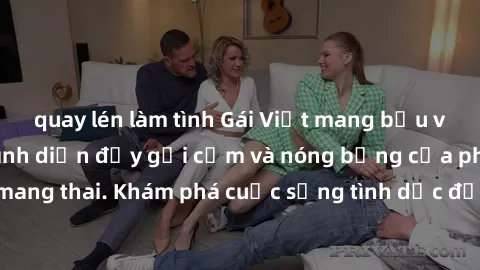 quay lén làm tình Gái Việt mang bầu và làm tình: Màn trình diễn đầy gợi cảm và nóng bỏng của phụ nữ mang thai. Khám phá cuộc sống tình dục đầy hấp dẫn và mới lạ của họ!