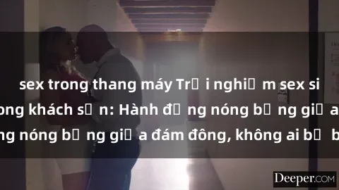 sex trong thang máy Trải nghiệm sex sinh viên sôi động trong khách sạn: Hành động nóng bỏng giữa đám đông, không ai bị bỏ lỡ