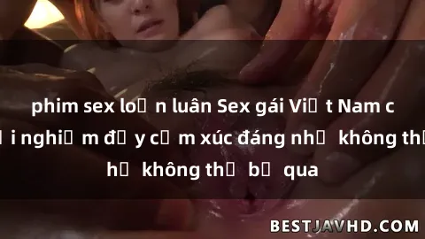 phim sex loạn luân Sex gái Việt Nam có con: Trải nghiệm đầy cảm xúc đáng nhớ không thể bỏ qua