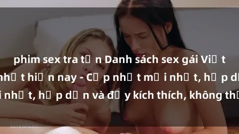 phim sex tra tấn Danh sách sex gái Việt Nam sinh viên hot nhất hiện nay - Cập nhật mới nhất, hấp dẫn và đầy kích thích, không thể bỏ qua!