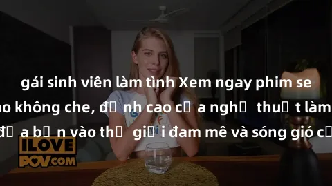 gái sinh viên làm tình Xem ngay phim sex HD chất lượng cao không che, đỉnh cao của nghệ thuật làm tình, đưa bạn vào thế giới đam mê và sóng gió của tình yêu không giới hạn.