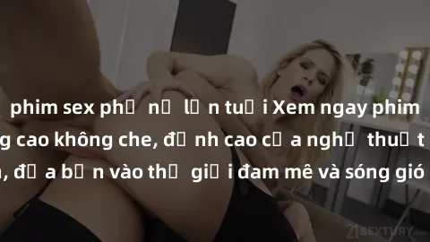 phim sex phụ nữ lớn tuổi Xem ngay phim sex HD chất lượng cao không che, đỉnh cao của nghệ thuật làm tình, đưa bạn vào thế giới đam mê và sóng gió của tình yêu không giới hạn.
