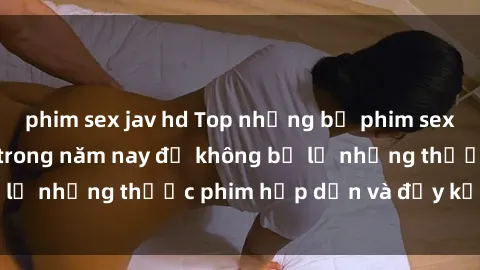 phim sex jav hd Top những bộ phim sex hay nhất nên xem trong năm nay để không bỏ lỡ những thước phim hấp dẫn và đầy kịch tính.