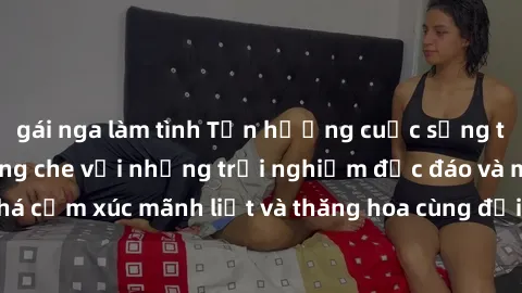 gái nga làm tình Tận hưởng cuộc sống tình dục online không che với những trải nghiệm độc đáo và mới lạ. Khám phá cảm xúc mãnh liệt và thăng hoa cùng đối tác tại các trang web chuyên nghiệp.