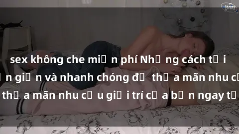 sex không che miễn phí Những cách tải phim sex về máy đơn giản và nhanh chóng để thỏa mãn nhu cầu giải trí của bạn ngay tại nhà