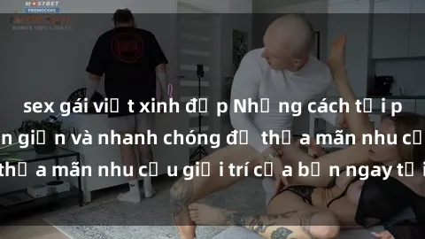 sex gái việt xinh đẹp Những cách tải phim sex về máy đơn giản và nhanh chóng để thỏa mãn nhu cầu giải trí của bạn ngay tại nhà