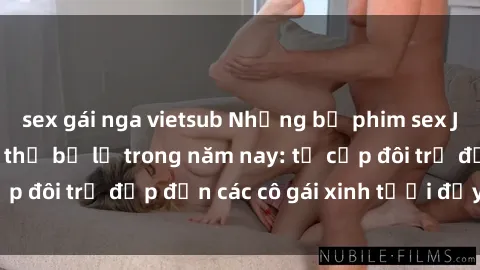 sex gái nga vietsub Những bộ phim sex JAV hot nhất không thể bỏ lỡ trong năm nay: từ cặp đôi trẻ đẹp đến các cô gái xinh tươi đầy sức hút.