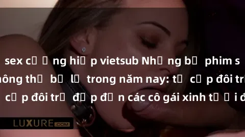 sex cưỡng hiếp vietsub Những bộ phim sex JAV hot nhất không thể bỏ lỡ trong năm nay: từ cặp đôi trẻ đẹp đến các cô gái xinh tươi đầy sức hút.