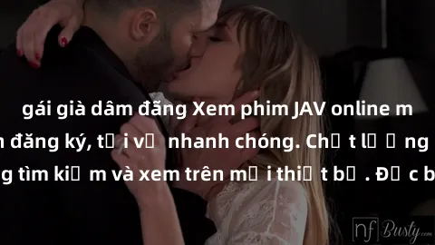 gái già dâm đãng Xem phim JAV online miễn phí không cần đăng ký, tải về nhanh chóng. Chất lượng HD, dễ dàng tìm kiếm và xem trên mọi thiết bị. Đặc biệt, không quảng cáo làm phiền.