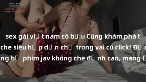 sex gái việt nam có bầu Cùng khám phá thế giới jav không che siêu hấp dẫn chỉ trong vài cú click! Đắm chìm trong những bộ phim jav không che đỉnh cao, mang lại trải nghiệm thú vị và đầy kích thích.