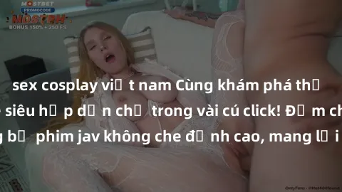 sex cosplay việt nam Cùng khám phá thế giới jav không che siêu hấp dẫn chỉ trong vài cú click! Đắm chìm trong những bộ phim jav không che đỉnh cao, mang lại trải nghiệm thú vị và đầy kích thích.