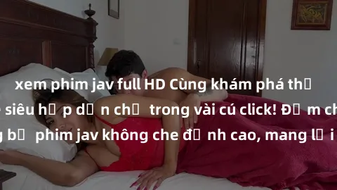 xem phim jav full HD Cùng khám phá thế giới jav không che siêu hấp dẫn chỉ trong vài cú click! Đắm chìm trong những bộ phim jav không che đỉnh cao, mang lại trải nghiệm thú vị và đầy kích thích.