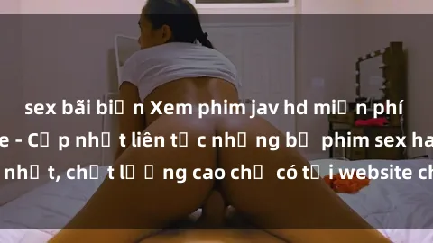 sex bãi biển Xem phim jav hd miễn phí đỉnh cao không che - Cập nhật liên tục những bộ phim sex hay nhất, chất lượng cao chỉ có tại website chuyên nghiệp hàng đầu.