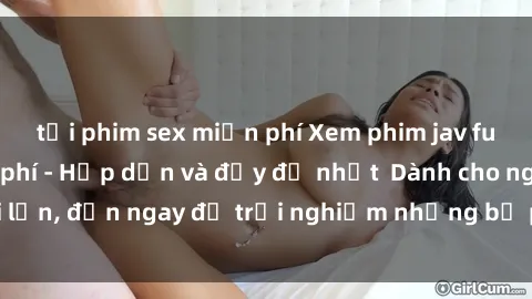 tải phim sex miễn phí Xem phim jav full HD online miễn phí - Hấp dẫn và đầy đủ nhất  Dành cho người lớn, đến ngay để trải nghiệm những bộ phim hấp dẫn và hấp dẫn.