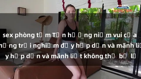 sex phòng tắm Tận hưởng niềm vui của sex với gái trẻ: những trải nghiệm đầy hấp dẫn và mãnh liệt không thể bỏ lỡ