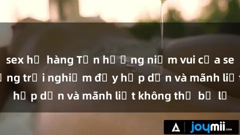 sex họ hàng Tận hưởng niềm vui của sex với gái trẻ: những trải nghiệm đầy hấp dẫn và mãnh liệt không thể bỏ lỡ