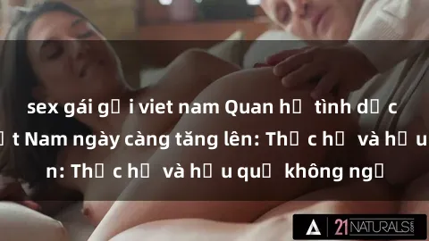 sex gái gọi viet nam Quan hệ tình dục của nữ sinh Việt Nam ngày càng tăng lên: Thực hư và hậu quả không ngờ