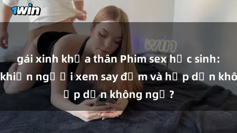 gái xinh khỏa thân Phim sex học sinh: Điều gì khiến người xem say đắm và hấp dẫn không ngờ?