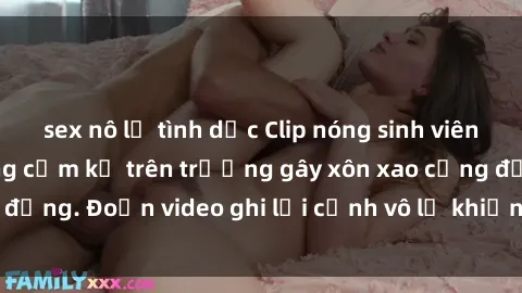 sex nô lệ tình dục Clip nóng sinh viên gây sốc: Hành động cấm kỵ trên trường gây xôn xao cộng đồng. Đoạn video ghi lại cảnh vô lễ khiến dư luận bức xúc.