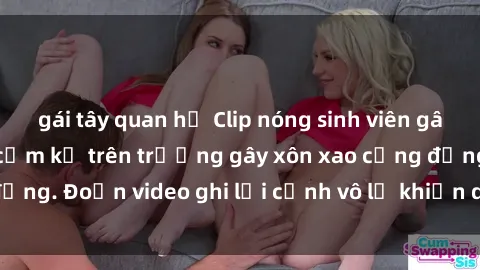 gái tây quan hệ Clip nóng sinh viên gây sốc: Hành động cấm kỵ trên trường gây xôn xao cộng đồng. Đoạn video ghi lại cảnh vô lễ khiến dư luận bức xúc.