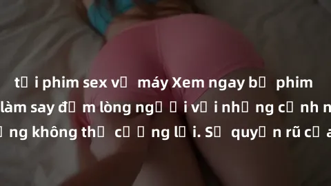 tải phim sex về máy Xem ngay bộ phim sex milf hot nhất, làm say đắm lòng người với những cảnh nóng bỏng không thể cưỡng lại. Sự quyến rũ của MILF sẽ khiến bạn mãnh liệt!