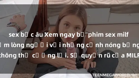 sex bắc âu Xem ngay bộ phim sex milf hot nhất, làm say đắm lòng người với những cảnh nóng bỏng không thể cưỡng lại. Sự quyến rũ của MILF sẽ khiến bạn mãnh liệt!