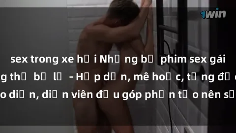 sex trong xe hơi Những bộ phim sex gái già đỉnh cao không thể bỏ lỡ - Hấp dẫn, mê hoặc, từng đạo diễn, diễn viên đều góp phần tạo nên sự hấp dẫn, kích thích.