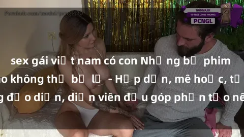 sex gái việt nam có con Những bộ phim sex gái già đỉnh cao không thể bỏ lỡ - Hấp dẫn, mê hoặc, từng đạo diễn, diễn viên đều góp phần tạo nên sự hấp dẫn, kích thích.