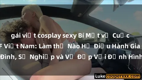 gái việt cosplay sexy Bí Mật về Cuộc Sống Của Các MILF Việt Nam: Làm thế Nào Họ Điều Hành Gia Đình, Sự Nghiệp và Vẻ Đẹp Với Định Hình Văn Hóa Đương Đại