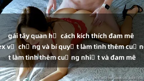 gái tây quan hệ cách kích thích đam mê trong hôn nhân: Sex vợ chồng và bí quyết làm tình thêm cuồng nhiệt và đam mê