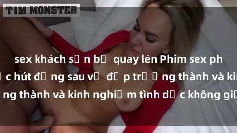 sex khách sạn bị quay lén Phim sex phụ nữ lớn tuổi: Sức hút đằng sau vẻ đẹp trưởng thành và kinh nghiệm tình dục không giới hạn
