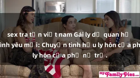 sex tra tấn việt nam Gái ly dị quan hệ tìm kiếm tình yêu mới: Chuyện tình hậu ly hôn của phụ nữ trẻ.