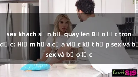 sex khách sạn bị quay lén Bạo lực trong tình dục: Hiểm họa của việc kết hợp sex và bạo lực
