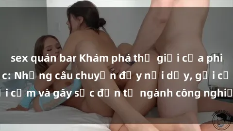 sex quán bar Khám phá thế giới của phim sex nô lệ tình dục: Những câu chuyện đầy nổi dậy, gợi cảm và gây sốc đến từ ngành công nghiệp giải trí đen tối