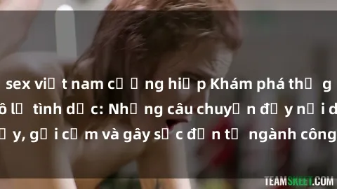 sex việt nam cưỡng hiếp Khám phá thế giới của phim sex nô lệ tình dục: Những câu chuyện đầy nổi dậy, gợi cảm và gây sốc đến từ ngành công nghiệp giải trí đen tối