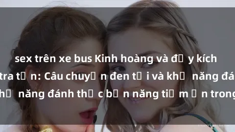 sex trên xe bus Kinh hoàng và đầy kích thích với phim sex tra tấn: Câu chuyện đen tối và khả năng đánh thức bản năng tiềm ẩn trong con người