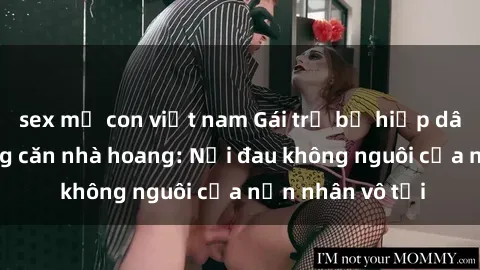 sex mẹ con việt nam Gái trẻ bị hiếp dâm bạo lực trong căn nhà hoang: Nỗi đau không nguôi của nạn nhân vô tội
