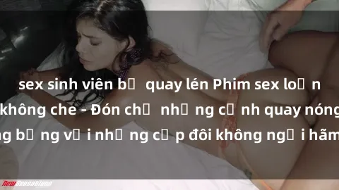sex sinh viên bị quay lén Phim sex loạn luân đầy kích thích không che - Đón chờ những cảnh quay nóng bỏng với những cặp đôi không ngại hãm hiếp gia đình trong lòng