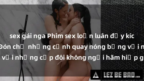 sex gái nga Phim sex loạn luân đầy kích thích không che - Đón chờ những cảnh quay nóng bỏng với những cặp đôi không ngại hãm hiếp gia đình trong lòng