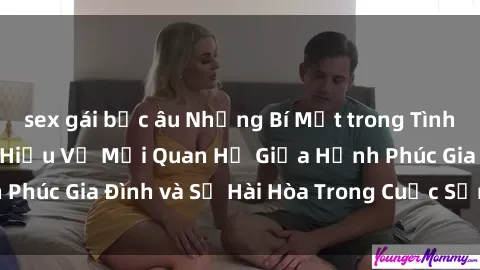 sex gái bắc âu Những Bí Mật trong Tình Dục Gia Đình: Tìm Hiểu Về Mối Quan Hệ Giữa Hạnh Phúc Gia Đình và Sự Hài Hòa Trong Cuộc Sống Tình Dục