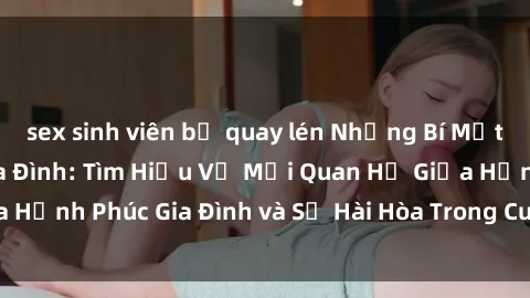 sex sinh viên bị quay lén Những Bí Mật trong Tình Dục Gia Đình: Tìm Hiểu Về Mối Quan Hệ Giữa Hạnh Phúc Gia Đình và Sự Hài Hòa Trong Cuộc Sống Tình Dục