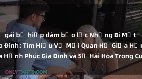 gái bị hiếp dâm bạo lực Những Bí Mật trong Tình Dục Gia Đình: Tìm Hiểu Về Mối Quan Hệ Giữa Hạnh Phúc Gia Đình và Sự Hài Hòa Trong Cuộc Sống Tình Dục