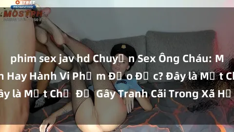 phim sex jav hd Chuyện Sex Ông Cháu: Mối Quan Hệ Gia Đình Hay Hành Vi Phạm Đạo Đức? Đây là Một Chủ Đề Gây Tranh Cãi Trong Xã Hội Hiện Nay.