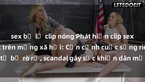 sex bị lộ clip nóng Phát hiện clip sex quay lén hot nhất trên mạng xã hội: Cận cảnh cuộc sống riêng tư bị rò rỉ, scandal gây sốc khiến dân mạng không khỏi bàng hoàng