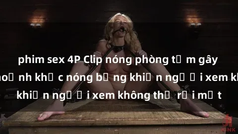 phim sex 4P Clip nóng phòng tắm gây sốt: Cận cảnh khoảnh khắc nóng bỏng khiến người xem không thể rời mắt