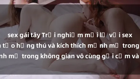 sex gái tây Trải nghiệm mới lạ với sex phòng tắm - Cách tạo hứng thú và kích thích mạnh mẽ trong không gian vô cùng gợi cảm và lãng mạn