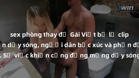 sex phòng thay đồ Gái Việt bị lộ clip sex khiến dư luận dậy sóng, người dân bức xúc và phản đối gay gắt. Sự việc khiến cộng đồng mạng dậy sóng và yêu cầu xử lý nghiêm ngặt.