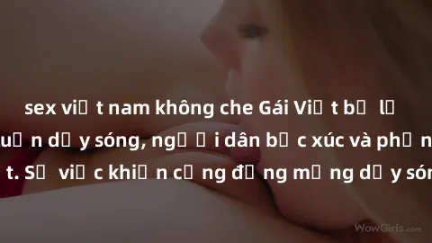 sex việt nam không che Gái Việt bị lộ clip sex khiến dư luận dậy sóng, người dân bức xúc và phản đối gay gắt. Sự việc khiến cộng đồng mạng dậy sóng và yêu cầu xử lý nghiêm ngặt.